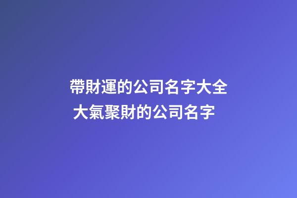 帶財運的公司名字大全 大氣聚財的公司名字